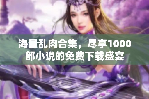 海量乱肉合集，尽享1000部小说的免费下载盛宴