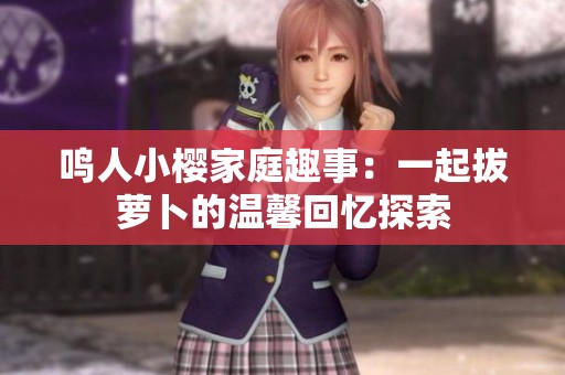 鸣人小樱家庭趣事：一起拔萝卜的温馨回忆探索