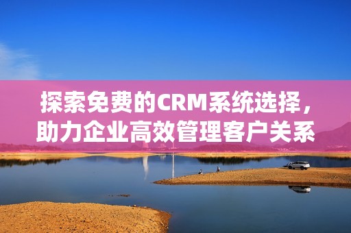 探索免费的CRM系统选择，助力企业高效管理客户关系