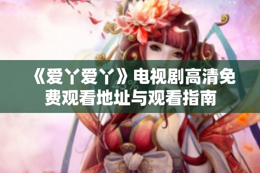 《爱丫爱丫》电视剧高清免费观看地址与观看指南