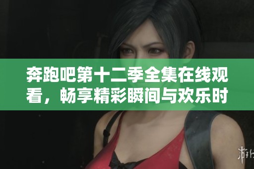 奔跑吧第十二季全集在线观看，畅享精彩瞬间与欢乐时光