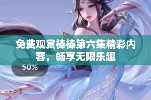 免费观赏棒棒第六集精彩内容，畅享无限乐趣