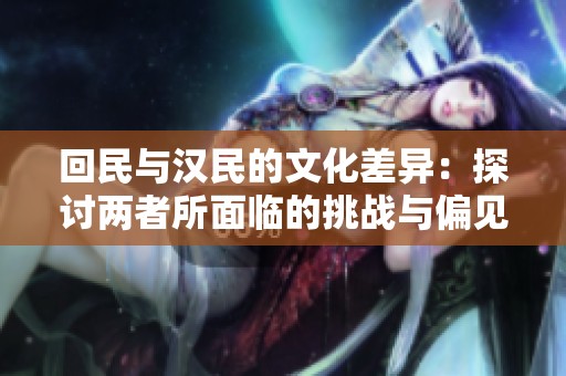 回民与汉民的文化差异：探讨两者所面临的挑战与偏见
