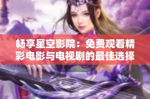 畅享星空影院：免费观看精彩电影与电视剧的最佳选择