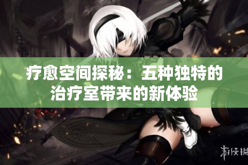 疗愈空间探秘：五种独特的治疗室带来的新体验