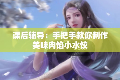 课后辅导：手把手教你制作美味肉馅小水饺