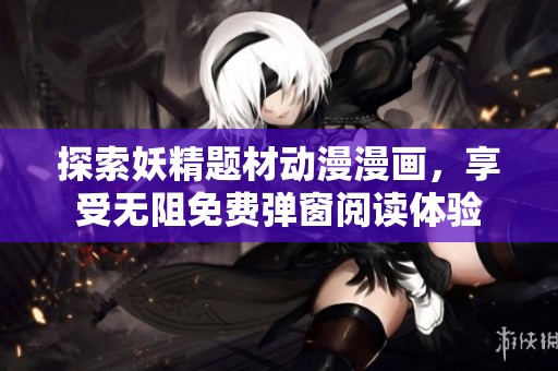 探索妖精题材动漫漫画，享受无阻免费弹窗阅读体验