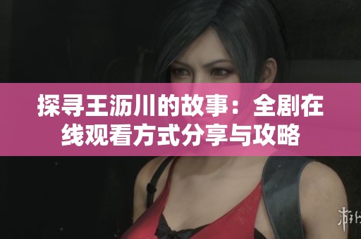探寻王沥川的故事：全剧在线观看方式分享与攻略