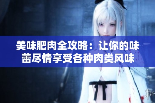 美味肥肉全攻略：让你的味蕾尽情享受各种肉类风味