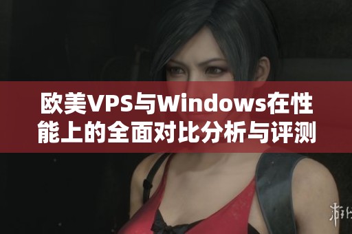 欧美VPS与Windows在性能上的全面对比分析与评测
