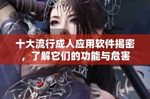 十大流行成人应用软件揭密，了解它们的功能与危害