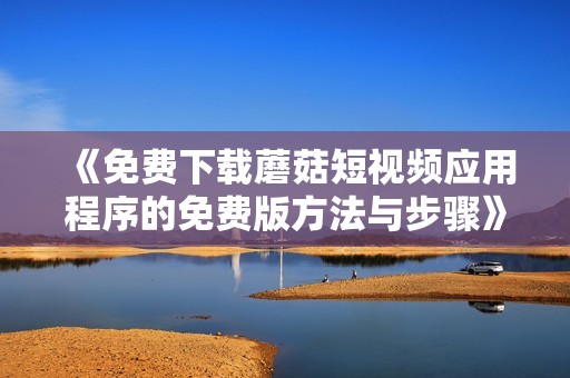 《免费下载蘑菇短视频应用程序的免费版方法与步骤》
