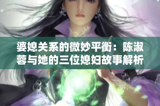 婆媳关系的微妙平衡：陈淑蓉与她的三位媳妇故事解析