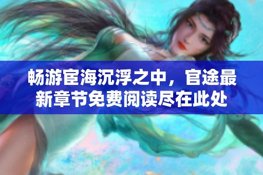 畅游宦海沉浮之中，官途最新章节免费阅读尽在此处