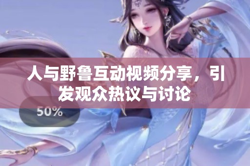 人与野鲁互动视频分享，引发观众热议与讨论