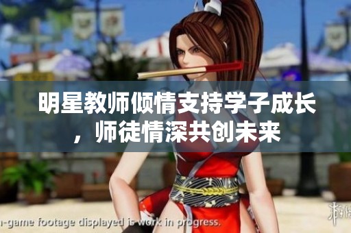 明星教师倾情支持学子成长，师徒情深共创未来