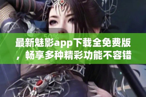 最新魅影app下载全免费版，畅享多种精彩功能不容错过