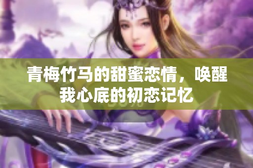青梅竹马的甜蜜恋情，唤醒我心底的初恋记忆
