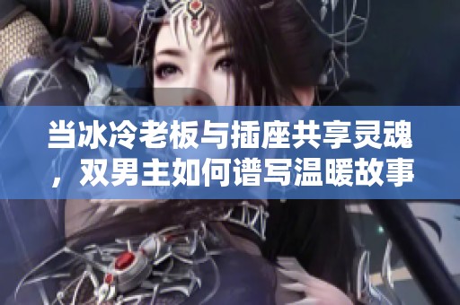 当冰冷老板与插座共享灵魂，双男主如何谱写温暖故事