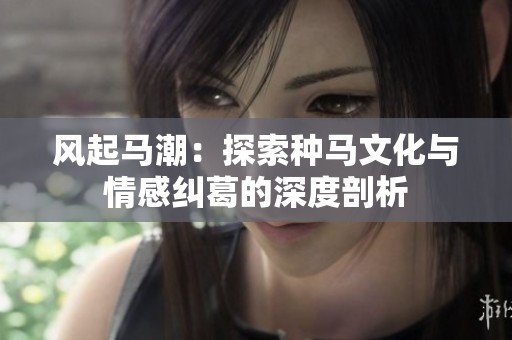 风起马潮：探索种马文化与情感纠葛的深度剖析