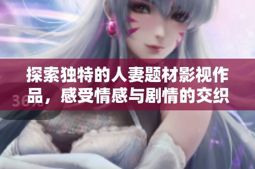 探索独特的人妻题材影视作品，感受情感与剧情的交织魅力