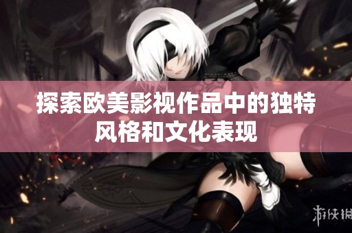 探索欧美影视作品中的独特风格和文化表现