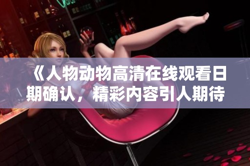 《人物动物高清在线观看日期确认，精彩内容引人期待》