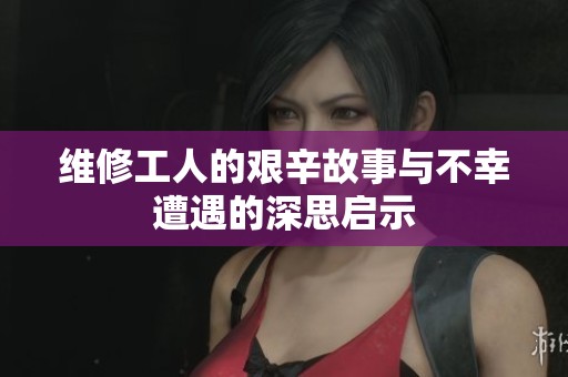 维修工人的艰辛故事与不幸遭遇的深思启示