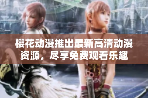 樱花动漫推出最新高清动漫资源，尽享免费观看乐趣