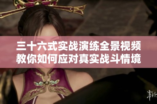 三十六式实战演练全景视频教你如何应对真实战斗情境