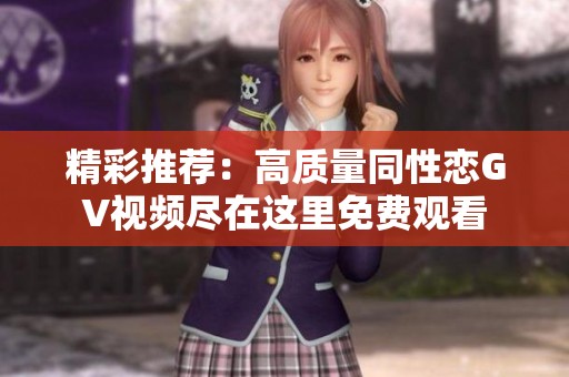 精彩推荐：高质量同性恋GV视频尽在这里免费观看