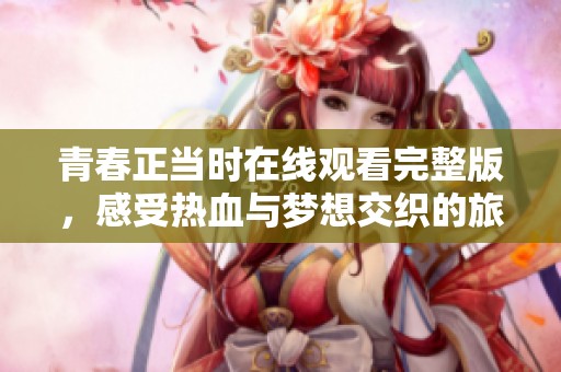 青春正当时在线观看完整版，感受热血与梦想交织的旅程