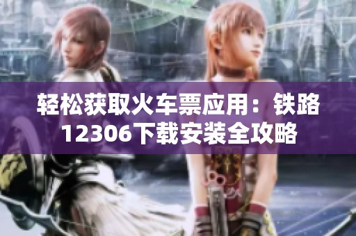 轻松获取火车票应用：铁路12306下载安装全攻略