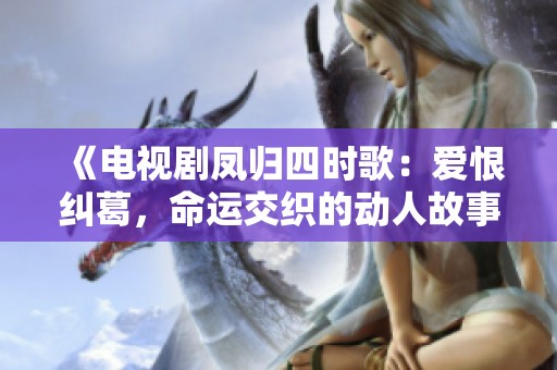 《电视剧凤归四时歌：爱恨纠葛，命运交织的动人故事》