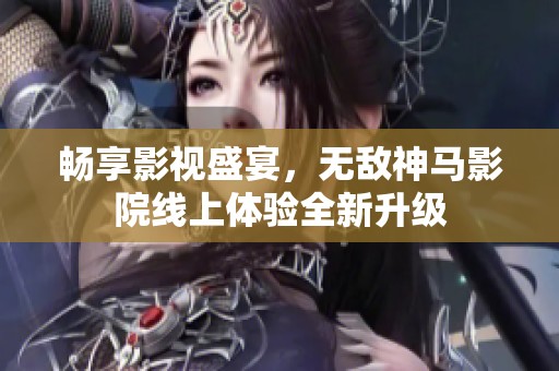 畅享影视盛宴，无敌神马影院线上体验全新升级