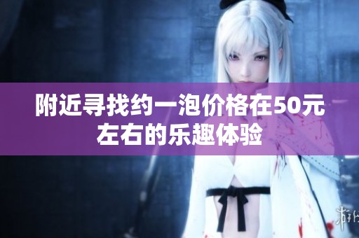 附近寻找约一泡价格在50元左右的乐趣体验