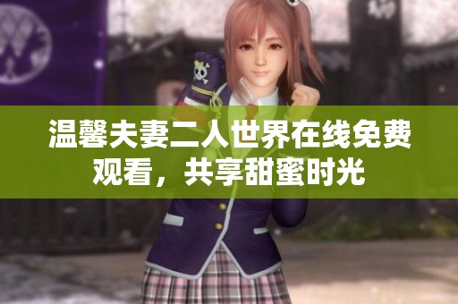温馨夫妻二人世界在线免费观看，共享甜蜜时光