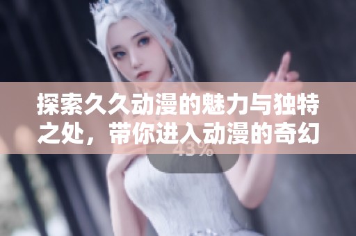 探索久久动漫的魅力与独特之处，带你进入动漫的奇幻世界