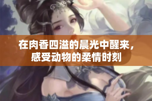 在肉香四溢的晨光中醒来，感受动物的柔情时刻
