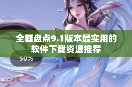 全面盘点9.1版本最实用的软件下载资源推荐