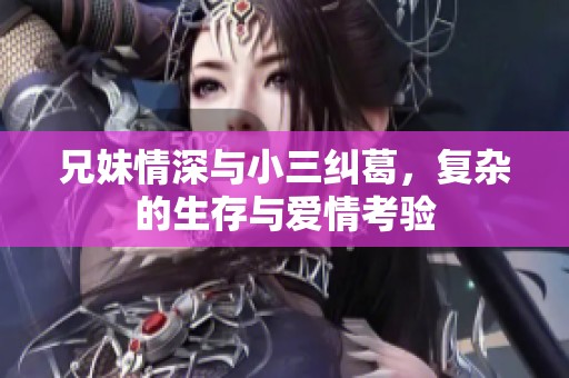 兄妹情深与小三纠葛，复杂的生存与爱情考验