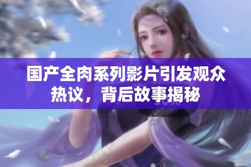 国产全肉系列影片引发观众热议，背后故事揭秘