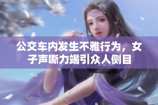 公交车内发生不雅行为，女子声嘶力竭引众人侧目