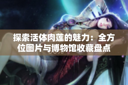 探索活体肉莲的魅力：全方位图片与博物馆收藏盘点
