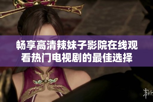 畅享高清辣妹子影院在线观看热门电视剧的最佳选择