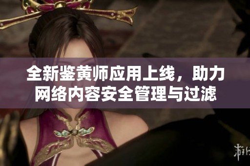 全新鉴黄师应用上线，助力网络内容安全管理与过滤