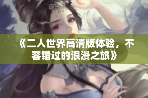 《二人世界高清版体验，不容错过的浪漫之旅》