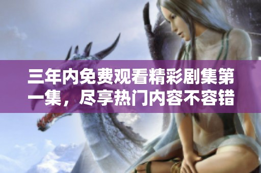 三年内免费观看精彩剧集第一集，尽享热门内容不容错过