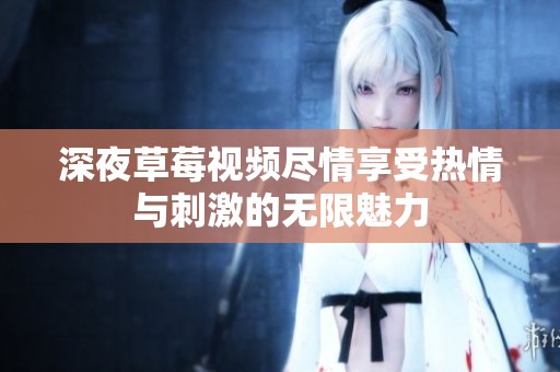 深夜草莓视频尽情享受热情与刺激的无限魅力
