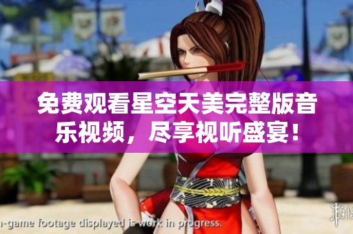 免费观看星空天美完整版音乐视频，尽享视听盛宴！